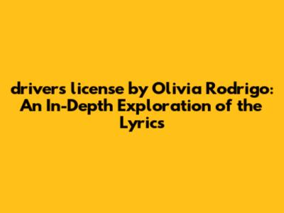 "drivers license" by Olivia Rodrigo: An In-Depth Exploration of the Lyrics