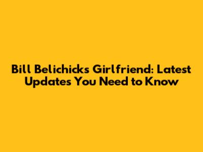 **Bill Belichick's Girlfriend: Latest Updates You Need to Know**