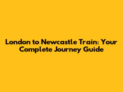 **London to Newcastle Train: Your Complete Journey Guide**