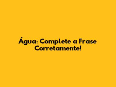 Água: Complete a Frase Corretamente!