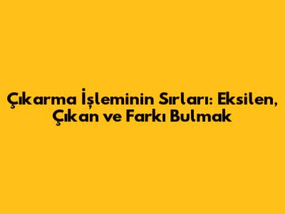 Çıkarma İşleminin Sırları: Eksilen, Çıkan ve Farkı Bulmak