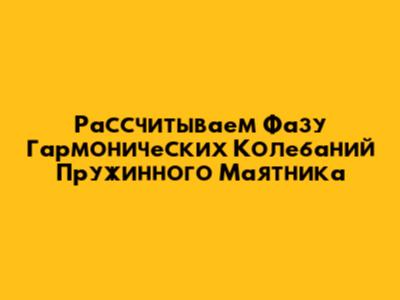 Рассчитываем Фазу Гармонических Колебаний Пружинного Маятника