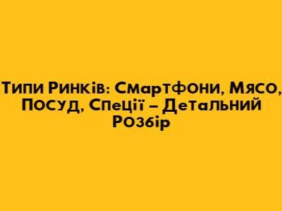 Типи Ринків: Смартфони, М'ясо, Посуд, Спеції – Детальний Розбір