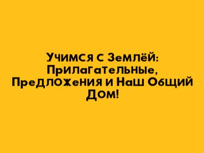 Учимся с Землёй: Прилагательные, Предложения и Наш Общий Дом!