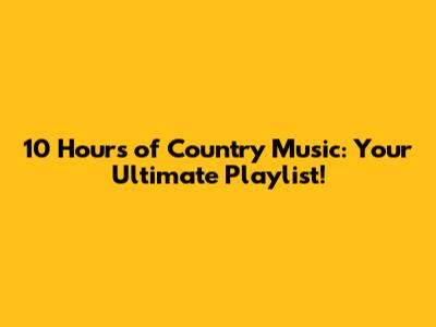 10 Hours of Country Music: Your Ultimate Playlist!
