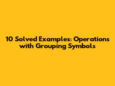 10 Solved Examples: Operations with Grouping Symbols