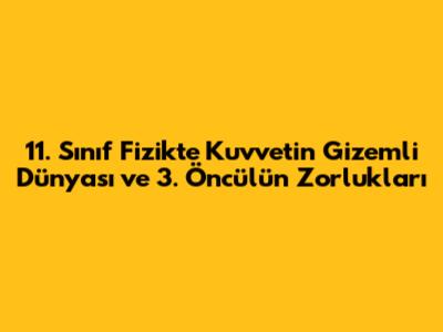 11. Sınıf Fizikte Kuvvetin Gizemli Dünyası ve 3. Öncülün Zorlukları