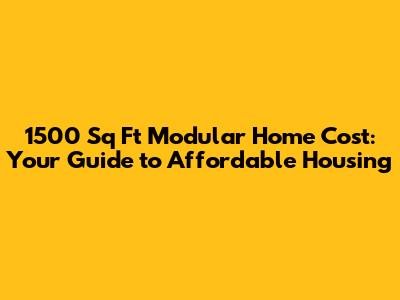 1500 Sq Ft Modular Home Cost: Your Guide to Affordable Housing