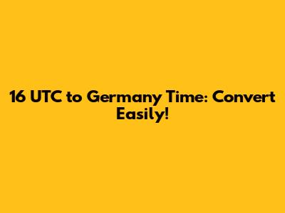 16 UTC to Germany Time: Convert Easily!