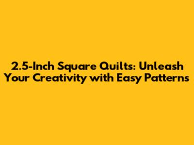 2.5-Inch Square Quilts: Unleash Your Creativity with Easy Patterns