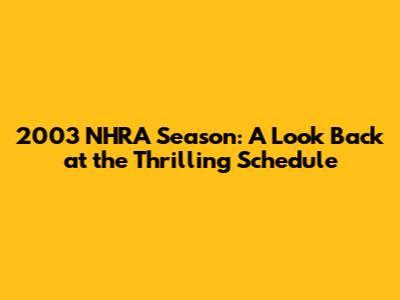 2003 NHRA Season: A Look Back at the Thrilling Schedule