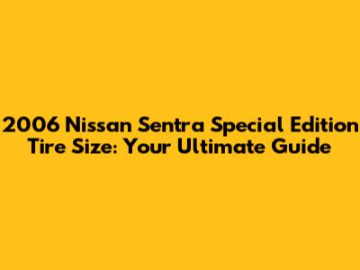 2006 Nissan Sentra Special Edition Tire Size: Your Ultimate Guide
