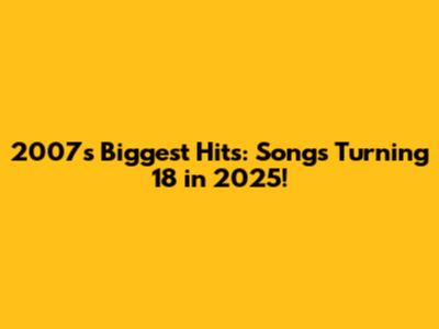 2007's Biggest Hits: Songs Turning 18 in 2025!
