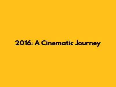 2016: A Cinematic Journey