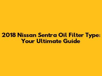 2018 Nissan Sentra Oil Filter Type: Your Ultimate Guide