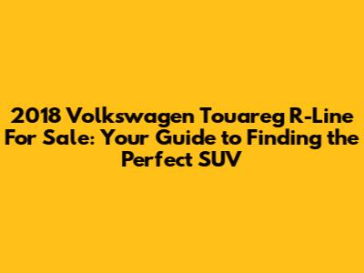 2018 Volkswagen Touareg R-Line For Sale: Your Guide to Finding the Perfect SUV