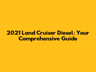 2021 Land Cruiser Diesel: Your Comprehensive Guide