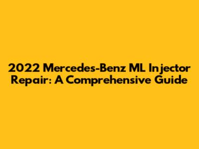 2022 Mercedes-Benz ML Injector Repair: A Comprehensive Guide