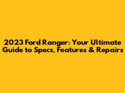 2023 Ford Ranger: Your Ultimate Guide to Specs, Features & Repairs