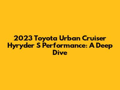 2023 Toyota Urban Cruiser Hyryder S Performance: A Deep Dive
