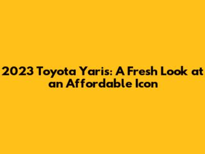 2023 Toyota Yaris: A Fresh Look at an Affordable Icon
