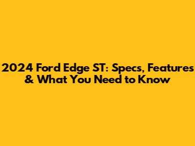 2024 Ford Edge ST: Specs, Features & What You Need to Know
