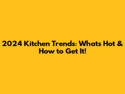 2024 Kitchen Trends: What's Hot & How to Get It!