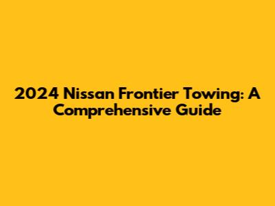 2024 Nissan Frontier Towing: A Comprehensive Guide