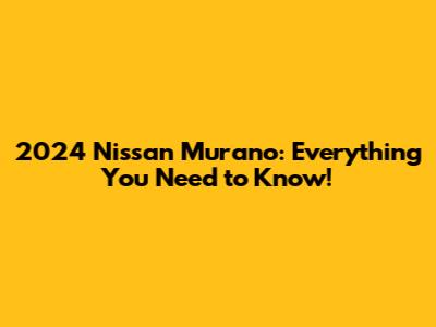2024 Nissan Murano: Everything You Need to Know!