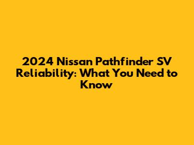 2024 Nissan Pathfinder SV Reliability: What You Need to Know