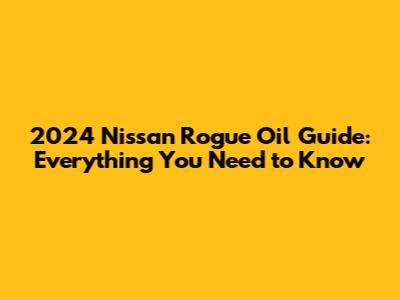 2024 Nissan Rogue Oil Guide: Everything You Need to Know