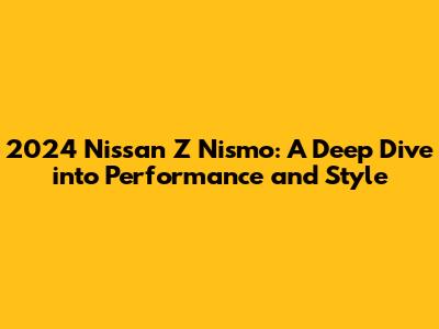 2024 Nissan Z Nismo: A Deep Dive into Performance and Style