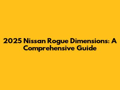 2025 Nissan Rogue Dimensions: A Comprehensive Guide