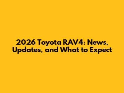 2026 Toyota RAV4: News, Updates, and What to Expect