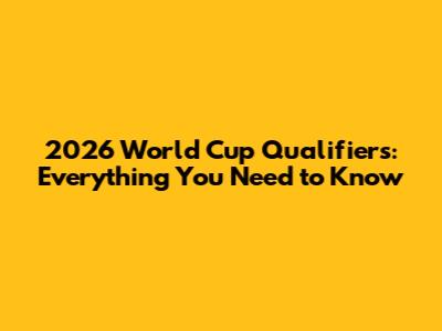 2026 World Cup Qualifiers: Everything You Need to Know