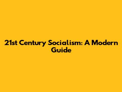 21st Century Socialism: A Modern Guide