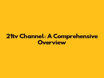 21tv Channel: A Comprehensive Overview