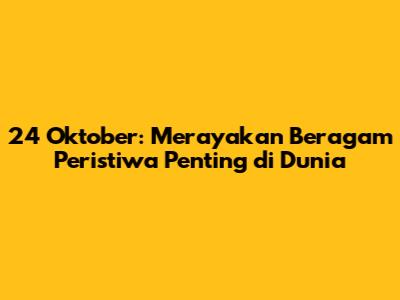 24 Oktober: Merayakan Beragam Peristiwa Penting di Dunia