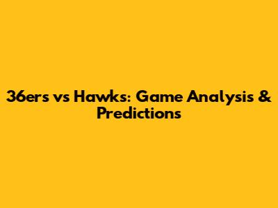 36ers vs Hawks: Game Analysis & Predictions