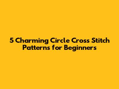 5 Charming Circle Cross Stitch Patterns for Beginners