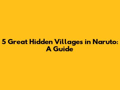 5 Great Hidden Villages in Naruto: A Guide
