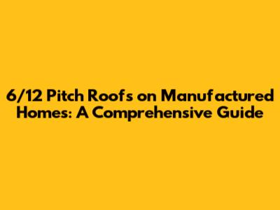 6/12 Pitch Roofs on Manufactured Homes: A Comprehensive Guide