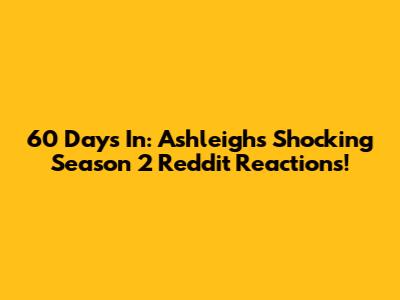 60 Days In: Ashleigh's Shocking Season 2 Reddit Reactions!