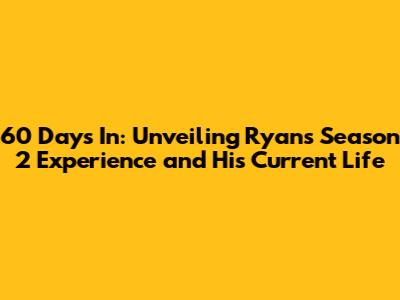 60 Days In: Unveiling Ryan's Season 2 Experience and His Current Life