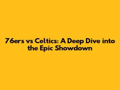 76ers vs Celtics: A Deep Dive into the Epic Showdown