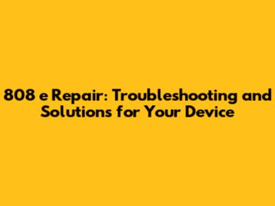 808 e Repair: Troubleshooting and Solutions for Your Device