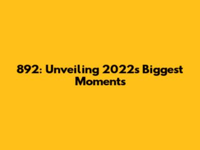 892: Unveiling 2022's Biggest Moments