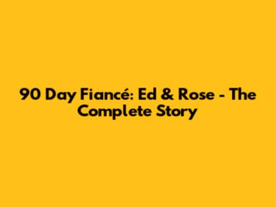 90 Day Fiancé: Ed & Rose - The Complete Story