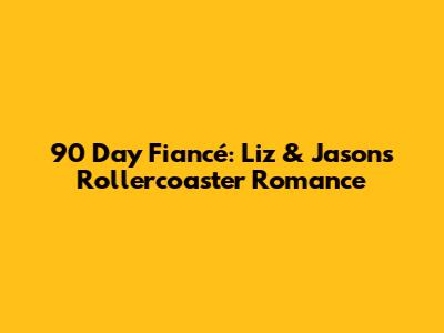 90 Day Fiancé: Liz & Jason's Rollercoaster Romance