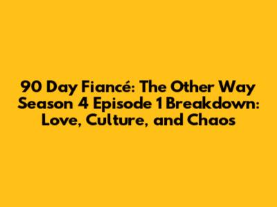 90 Day Fiancé: The Other Way Season 4 Episode 1 Breakdown: Love, Culture, and Chaos